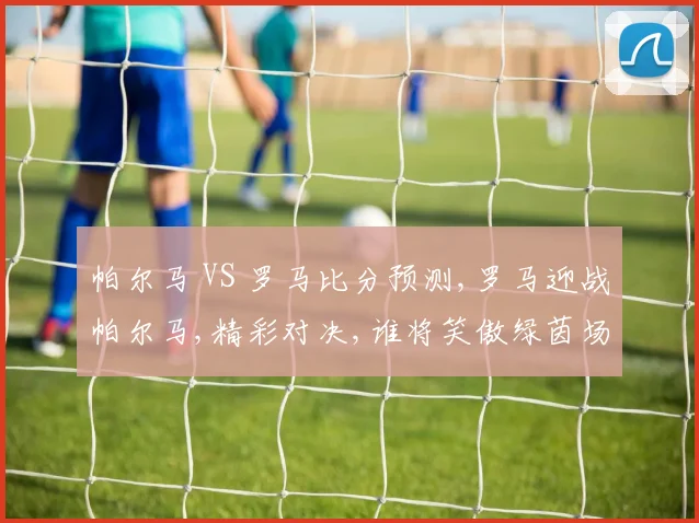帕尔马 VS 罗马比分预测,罗马迎战帕尔马,精彩对决,谁将笑傲绿茵场