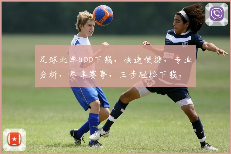 足球北单app下载，快速便捷，专业分析，尽享赛事，三步轻松下载，体验非凡