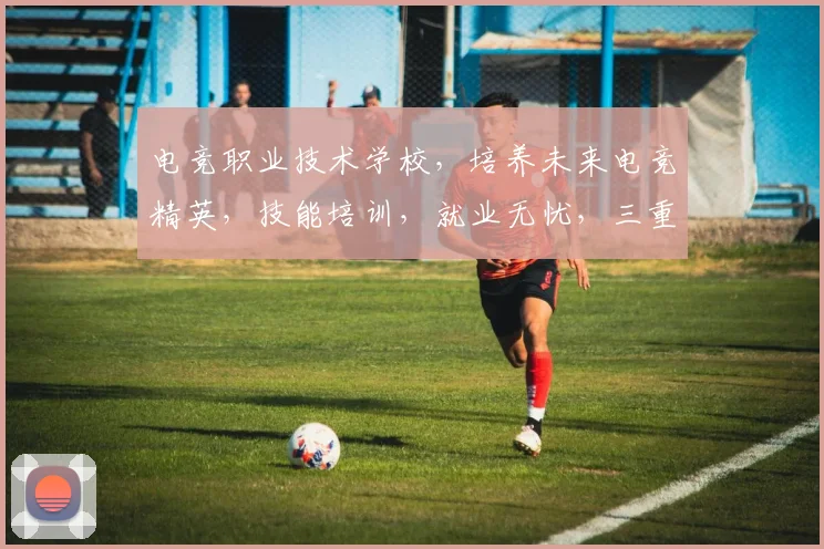 电竞职业技术学校，培养未来电竞精英，技能培训，就业无忧，三重保障，成就梦想