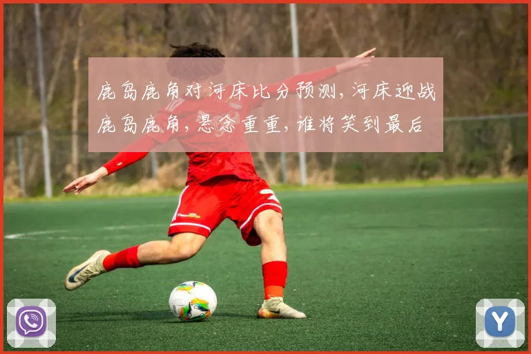 鹿岛鹿角对河床比分预测,河床迎战鹿岛鹿角,悬念重重,谁将笑到最后