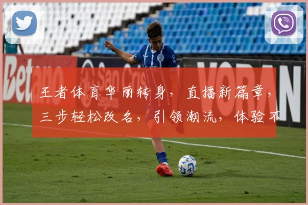 王者体育华丽转身,直播新篇章,三步轻松改名,引领潮流,体验不一样